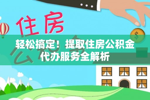 凤庆轻松搞定！提取住房公积金代办服务全解析