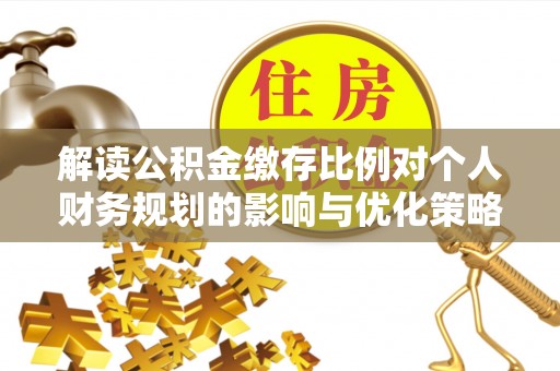 凤庆解读公积金缴存比例对个人财务规划的影响与优化策略