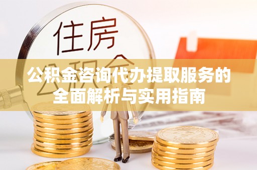 凤庆公积金咨询代办提取服务的全面解析与实用指南