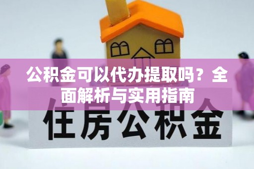 凤庆公积金可以代办提取吗？全面解析与实用指南