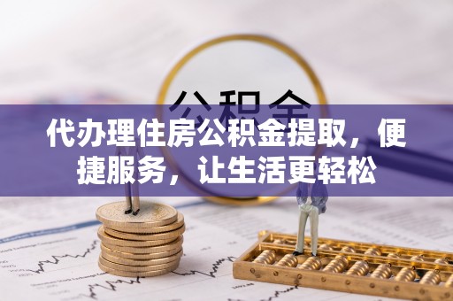 凤庆代办理住房公积金提取，便捷服务，让生活更轻松