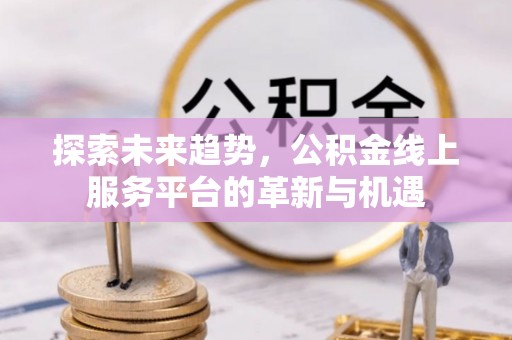 凤庆探索未来趋势，公积金线上服务平台的革新与机遇