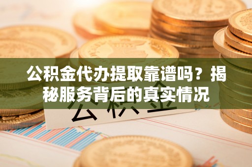 凤庆公积金代办提取靠谱吗？揭秘服务背后的真实情况