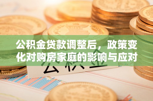 凤庆公积金贷款调整后，政策变化对购房家庭的影响与应对策略