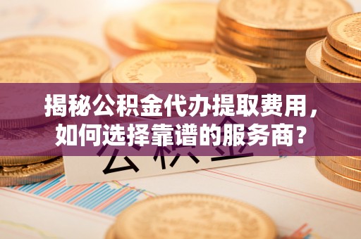 凤庆揭秘公积金代办提取费用，如何选择靠谱的服务商？