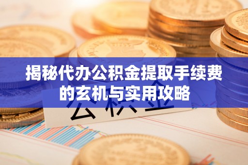 凤庆揭秘代办公积金提取手续费的玄机与实用攻略