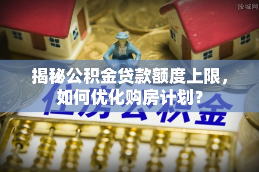 凤庆揭秘公积金贷款额度上限，如何优化购房计划？