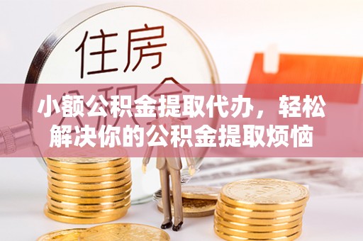 凤庆小额公积金提取代办，轻松解决你的公积金提取烦恼