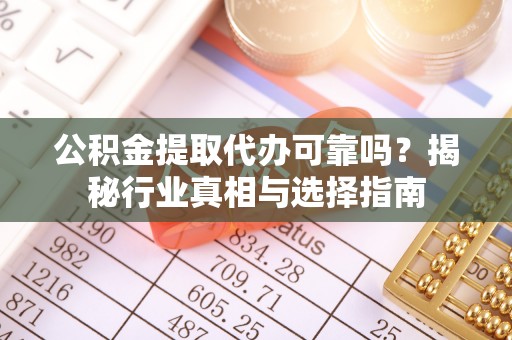 凤庆公积金提取代办可靠吗？揭秘行业真相与选择指南