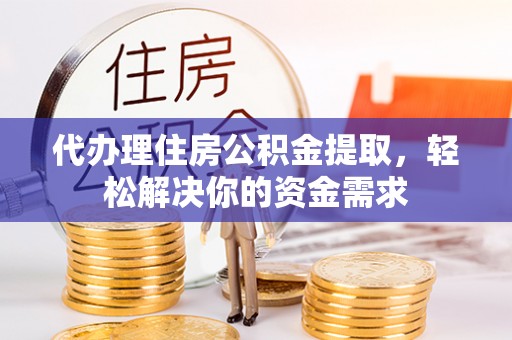 凤庆代办理住房公积金提取，轻松解决你的资金需求