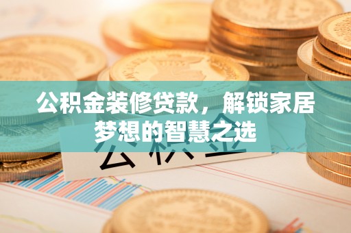 凤庆公积金装修贷款，解锁家居梦想的智慧之选