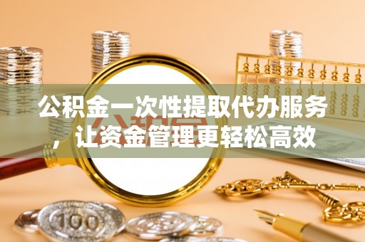 凤庆公积金一次性提取代办服务，让资金管理更轻松高效