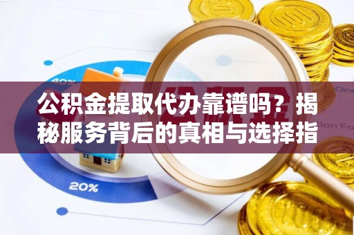 凤庆公积金提取代办靠谱吗？揭秘服务背后的真相与选择指南