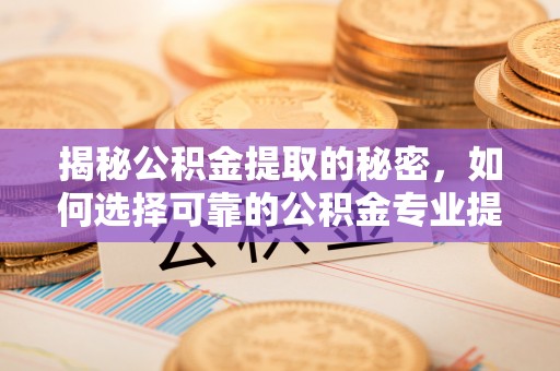 凤庆揭秘公积金提取的秘密，如何选择可靠的公积金专业提取代办服务