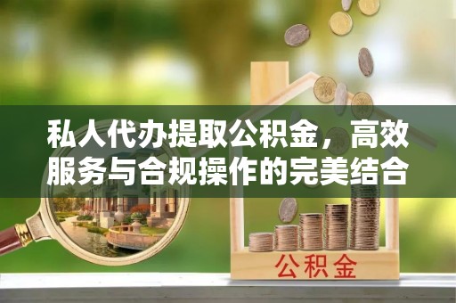 凤庆私人代办提取公积金，高效服务与合规操作的完美结合