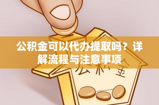 凤庆公积金可以代办提取吗？详解流程与注意事项