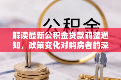凤庆解读最新公积金贷款调整通知，政策变化对购房者的深远影响