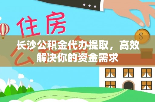 凤庆长沙公积金代办提取，高效解决你的资金需求