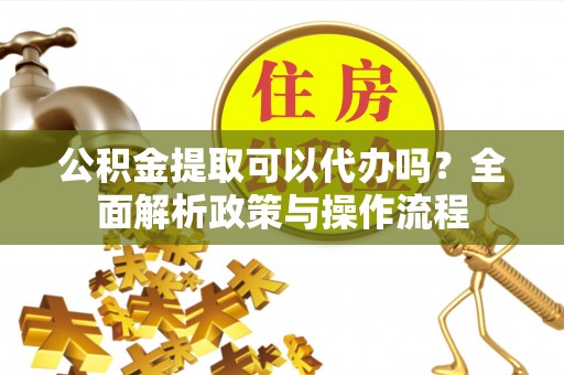 凤庆公积金提取可以代办吗？全面解析政策与操作流程