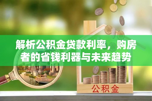 凤庆解析公积金贷款利率，购房者的省钱利器与未来趋势