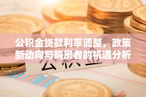 凤庆公积金贷款利率调整，政策新动向与购房者的机遇分析
