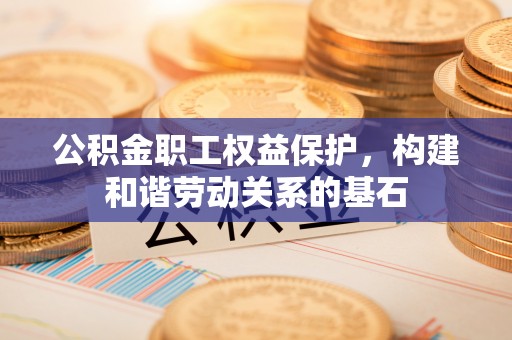 凤庆公积金职工权益保护，构建和谐劳动关系的基石