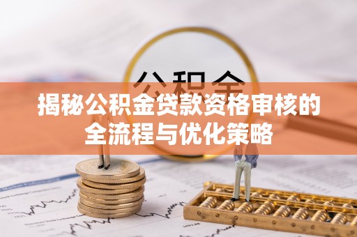 凤庆揭秘公积金贷款资格审核的全流程与优化策略