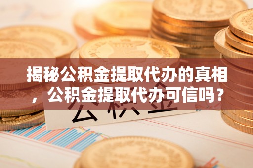 凤庆揭秘公积金提取代办的真相，公积金提取代办可信吗？