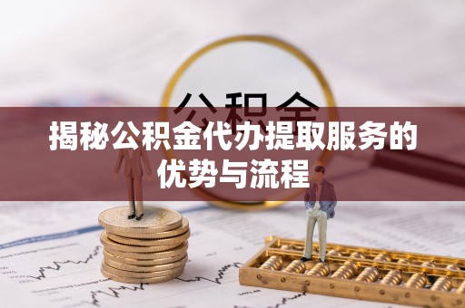 凤庆揭秘公积金代办提取服务的优势与流程