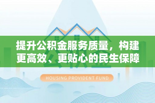 凤庆提升公积金服务质量，构建更高效、更贴心的民生保障体系