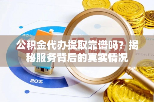 凤庆公积金代办提取靠谱吗？揭秘服务背后的真实情况