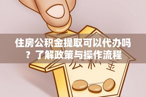 凤庆住房公积金提取可以代办吗？了解政策与操作流程