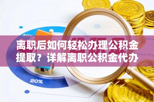 凤庆离职后如何轻松办理公积金提取？详解离职公积金代办提取流程