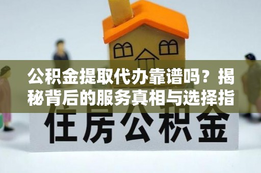 凤庆公积金提取代办靠谱吗？揭秘背后的服务真相与选择指南