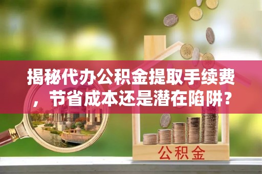 凤庆揭秘代办公积金提取手续费，节省成本还是潜在陷阱？