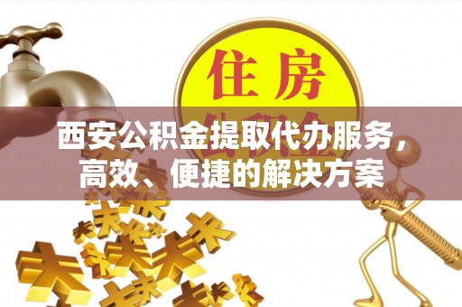 凤庆西安公积金提取代办服务，高效、便捷的解决方案