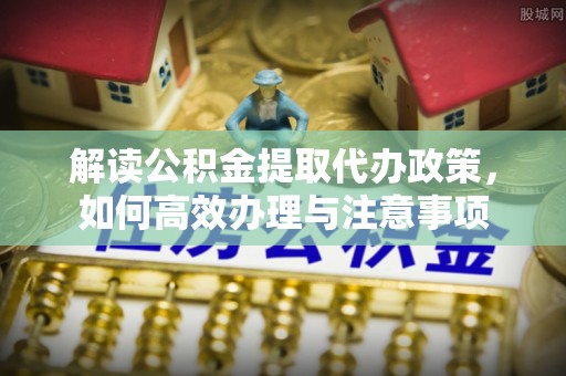 凤庆解读公积金提取代办政策，如何高效办理与注意事项