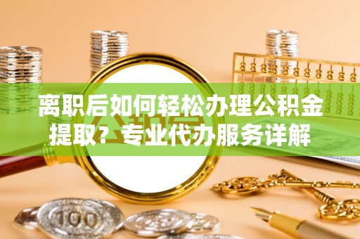凤庆离职后如何轻松办理公积金提取？专业代办服务详解