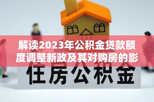 凤庆解读2023年公积金贷款额度调整新政及其对购房的影响