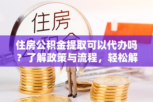 凤庆住房公积金提取可以代办吗？了解政策与流程，轻松解决疑惑