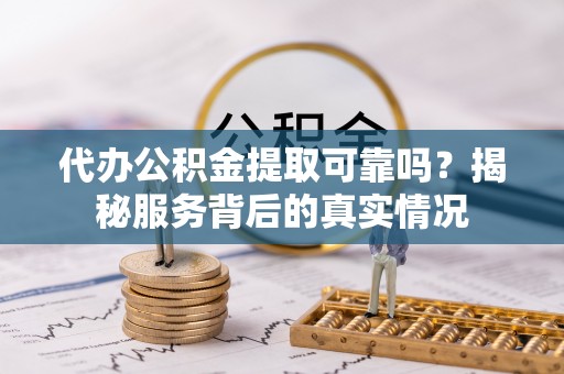 凤庆代办公积金提取可靠吗？揭秘服务背后的真实情况