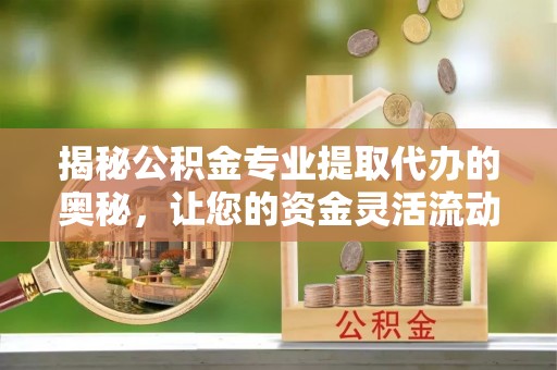 凤庆揭秘公积金专业提取代办的奥秘，让您的资金灵活流动