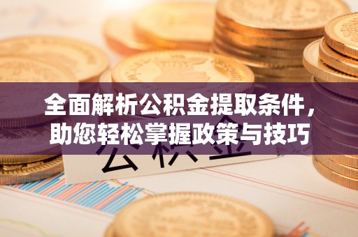 凤庆全面解析公积金提取条件，助您轻松掌握政策与技巧