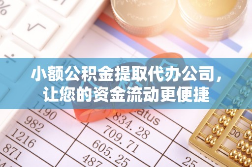 凤庆小额公积金提取代办公司，让您的资金流动更便捷