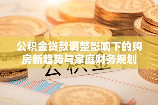 凤庆公积金贷款调整影响下的购房新趋势与家庭财务规划