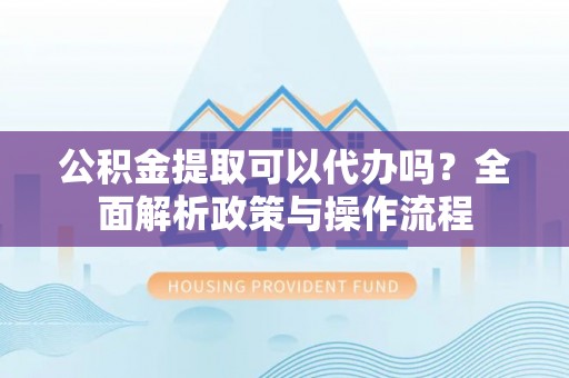 凤庆公积金提取可以代办吗？全面解析政策与操作流程