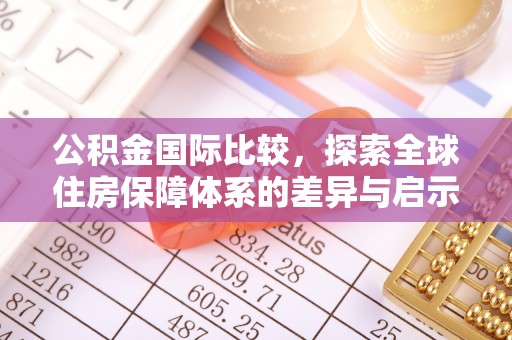 凤庆公积金国际比较，探索全球住房保障体系的差异与启示