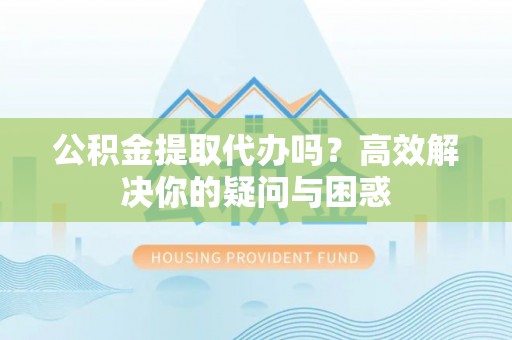 凤庆公积金提取代办吗？高效解决你的疑问与困惑