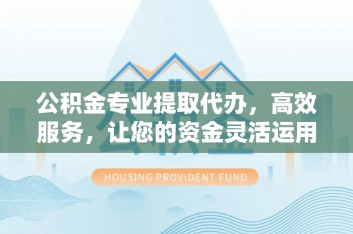 凤庆公积金专业提取代办，高效服务，让您的资金灵活运用
