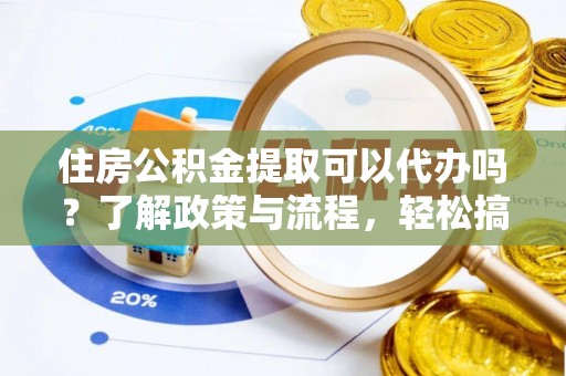 凤庆住房公积金提取可以代办吗？了解政策与流程，轻松搞定公积金提取